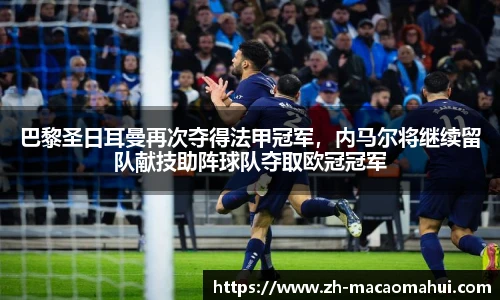 巴黎圣日耳曼再次夺得法甲冠军,内马尔将继续留队献技助阵球队夺取欧冠冠军