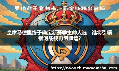 皇家马德里终于确定新赛季主帅人选：谁将引领银河战舰再创辉煌？