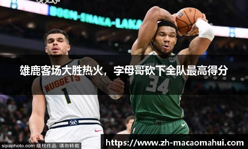 雄鹿客场大胜热火，字母哥砍下全队最高得分