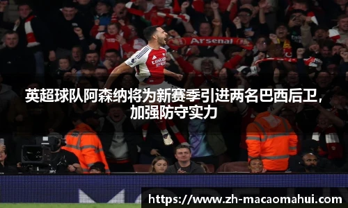 英超球队阿森纳将为新赛季引进两名巴西后卫,加强防守实力