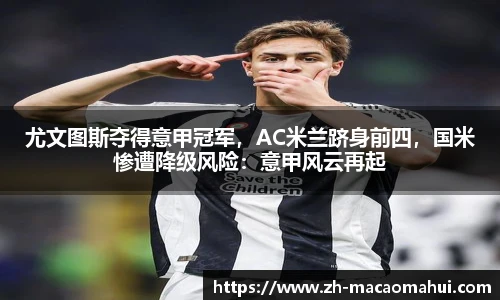 尤文图斯夺得意甲冠军，AC米兰跻身前四，国米惨遭降级风险：意甲风云再起