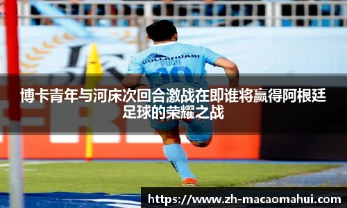 博卡青年与河床次回合激战在即谁将赢得阿根廷足球的荣耀之战