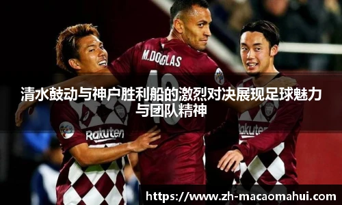 清水鼓动与神户胜利船的激烈对决展现足球魅力与团队精神
