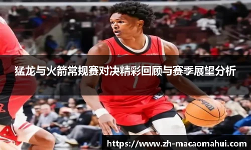 猛龙与火箭常规赛对决精彩回顾与赛季展望分析