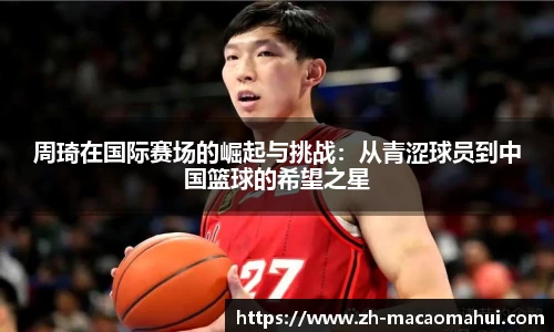 周琦在国际赛场的崛起与挑战：从青涩球员到中国篮球的希望之星